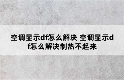 空调显示df怎么解决 空调显示df怎么解决制热不起来